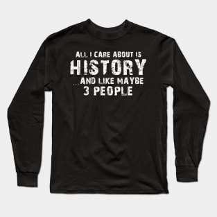 All I Care About Is History And Like Maybe 3 People – Long Sleeve T-Shirt